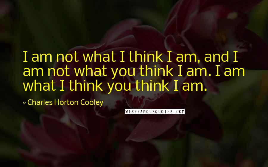 Charles Horton Cooley quotes: I am not what I think I am, and I am not what you think I am. I am what I think you think I am.