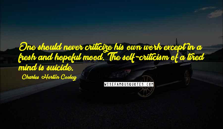 Charles Horton Cooley quotes: One should never criticize his own work except in a fresh and hopeful mood. The self-criticism of a tired mind is suicide.