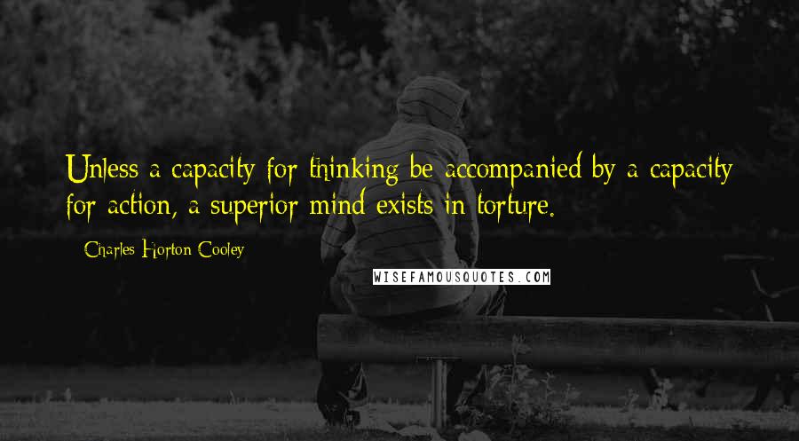 Charles Horton Cooley quotes: Unless a capacity for thinking be accompanied by a capacity for action, a superior mind exists in torture.