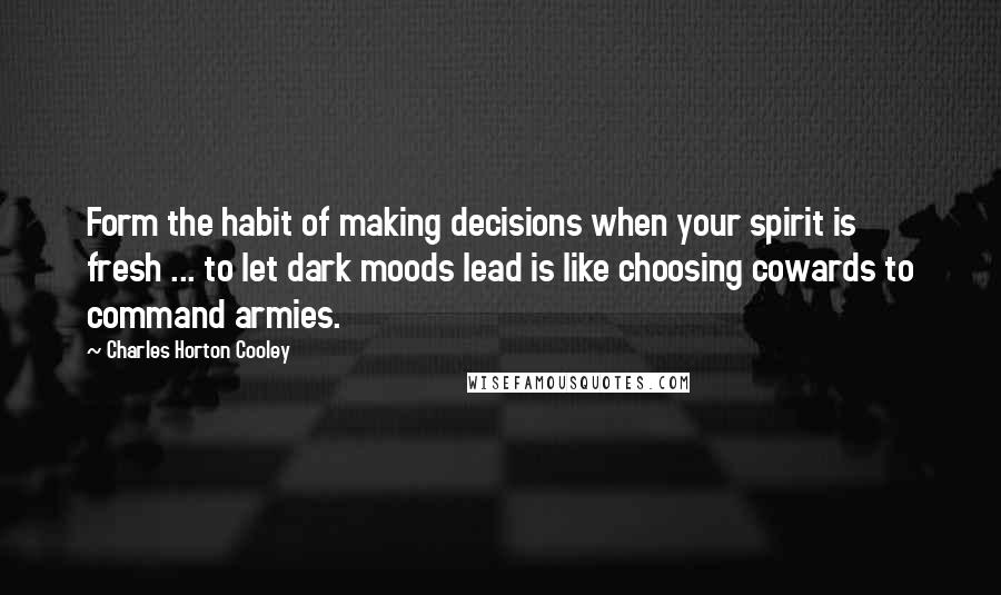 Charles Horton Cooley quotes: Form the habit of making decisions when your spirit is fresh ... to let dark moods lead is like choosing cowards to command armies.