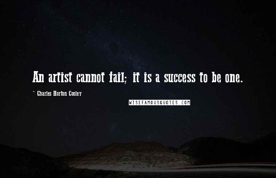 Charles Horton Cooley quotes: An artist cannot fail; it is a success to be one.