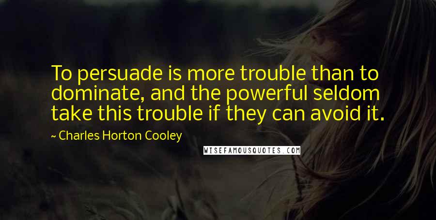 Charles Horton Cooley quotes: To persuade is more trouble than to dominate, and the powerful seldom take this trouble if they can avoid it.