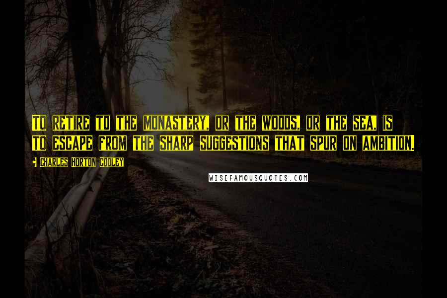 Charles Horton Cooley quotes: To retire to the monastery, or the woods, or the sea, is to escape from the sharp suggestions that spur on ambition.