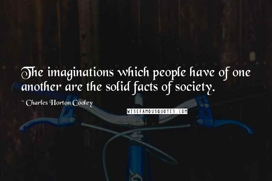 Charles Horton Cooley quotes: The imaginations which people have of one another are the solid facts of society.