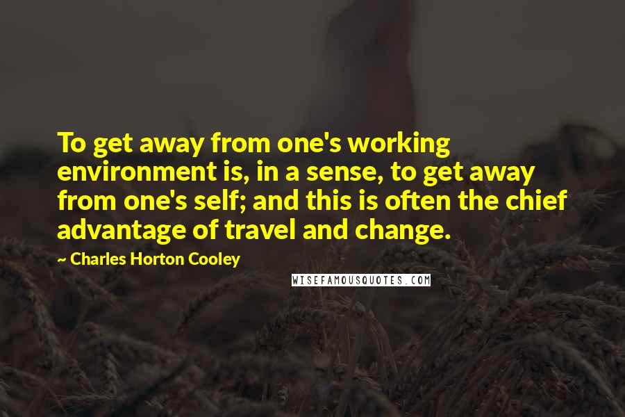 Charles Horton Cooley quotes: To get away from one's working environment is, in a sense, to get away from one's self; and this is often the chief advantage of travel and change.