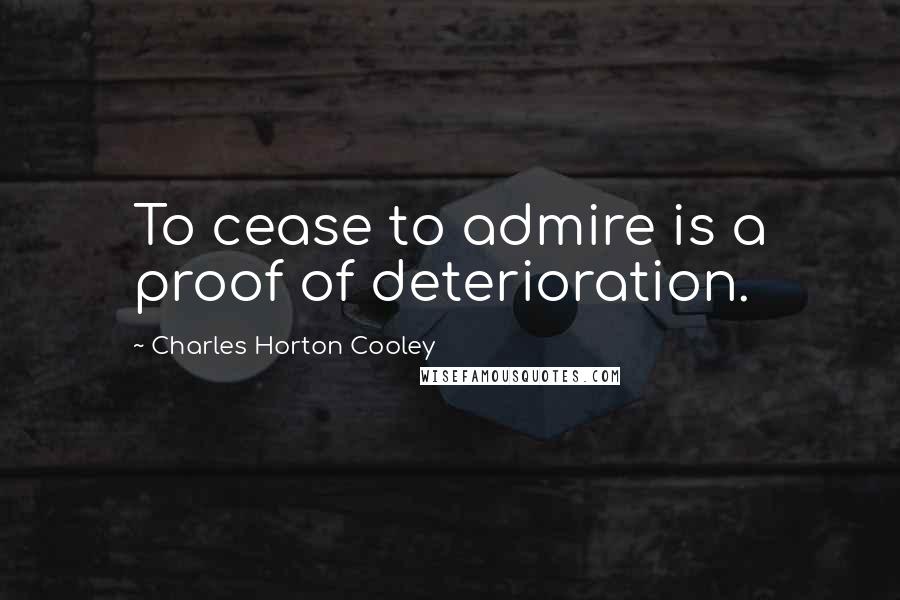 Charles Horton Cooley quotes: To cease to admire is a proof of deterioration.