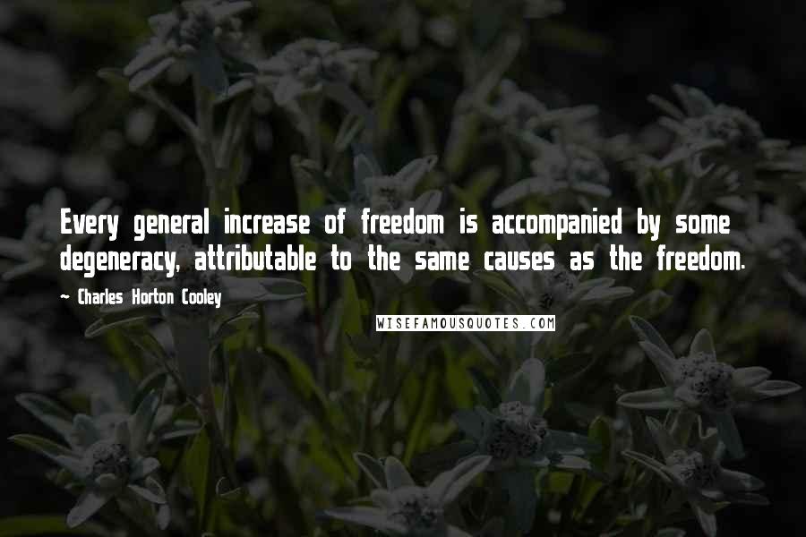 Charles Horton Cooley quotes: Every general increase of freedom is accompanied by some degeneracy, attributable to the same causes as the freedom.