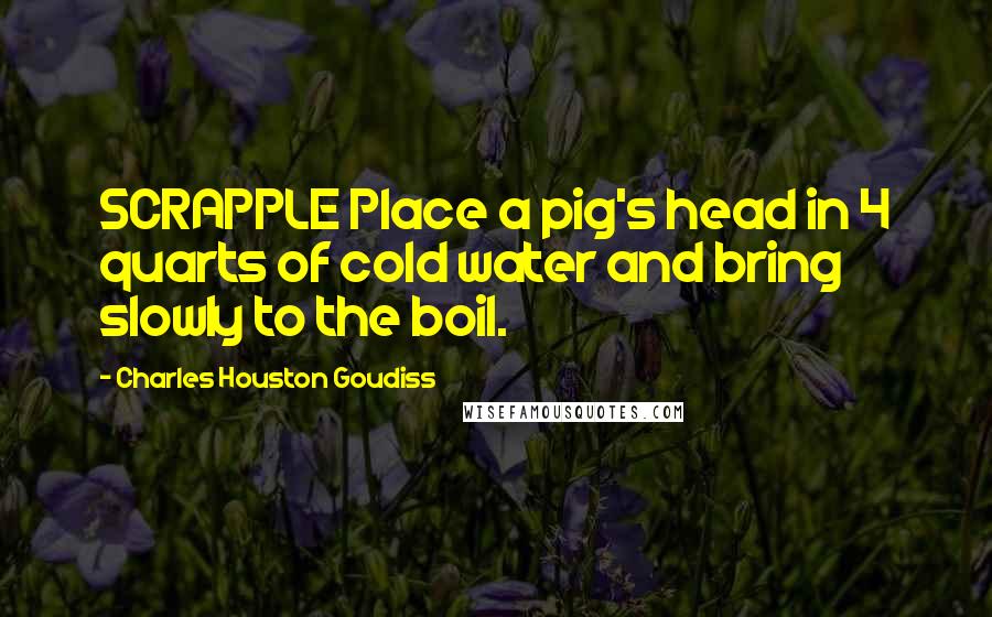 Charles Houston Goudiss quotes: SCRAPPLE Place a pig's head in 4 quarts of cold water and bring slowly to the boil.