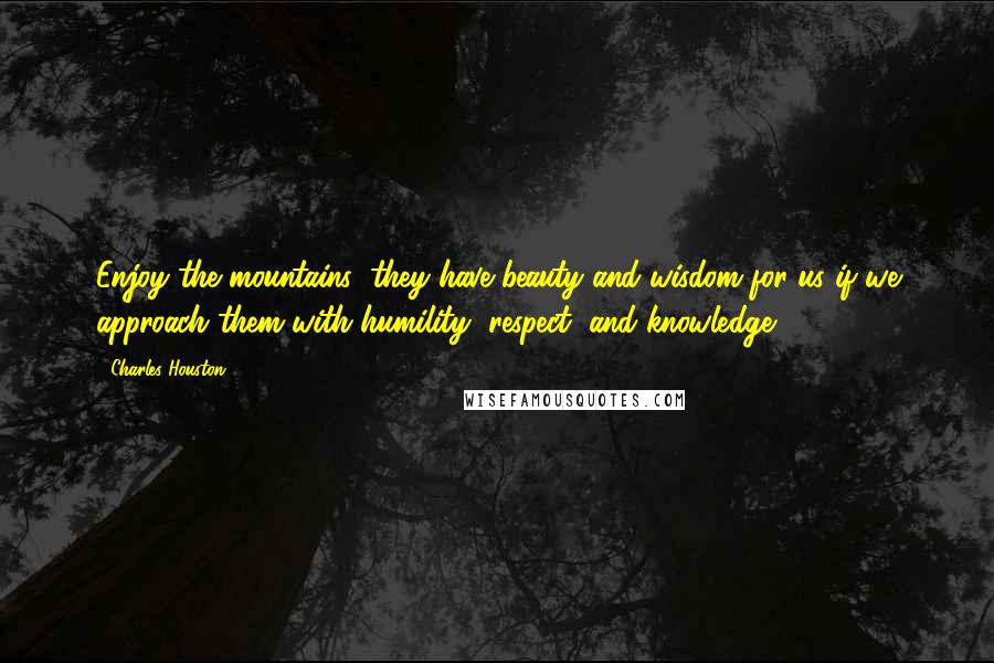 Charles Houston quotes: Enjoy the mountains; they have beauty and wisdom for us if we approach them with humility, respect, and knowledge.