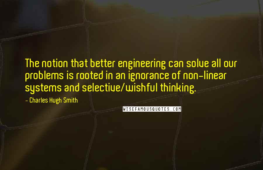 Charles Hugh Smith quotes: The notion that better engineering can solve all our problems is rooted in an ignorance of non-linear systems and selective/wishful thinking.