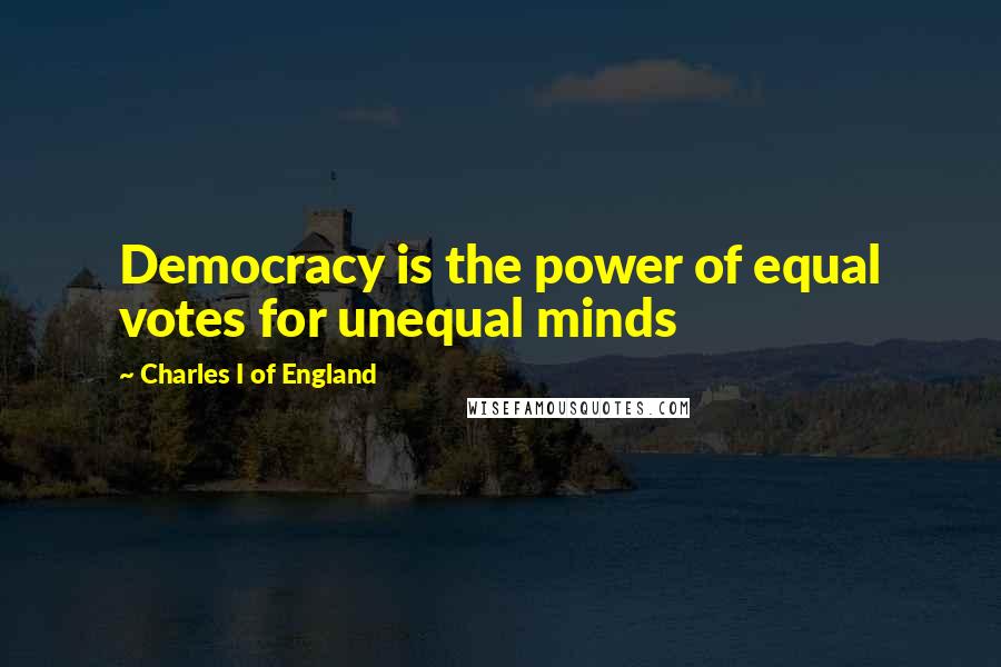 Charles I Of England quotes: Democracy is the power of equal votes for unequal minds