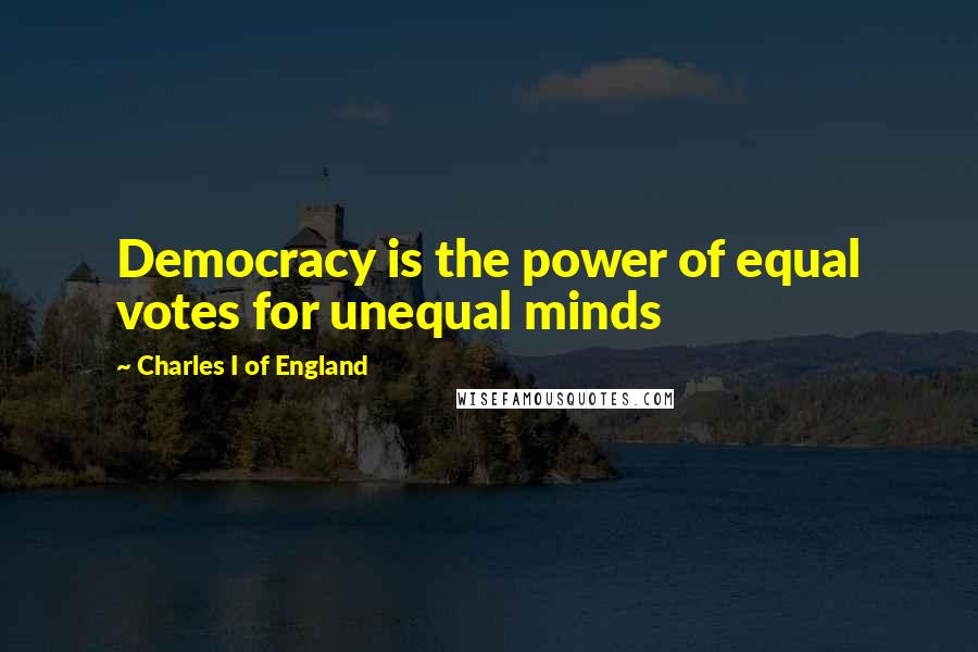 Charles I Of England quotes: Democracy is the power of equal votes for unequal minds Charles I Of England quotes: Democracy is the power of equal votes for unequal minds