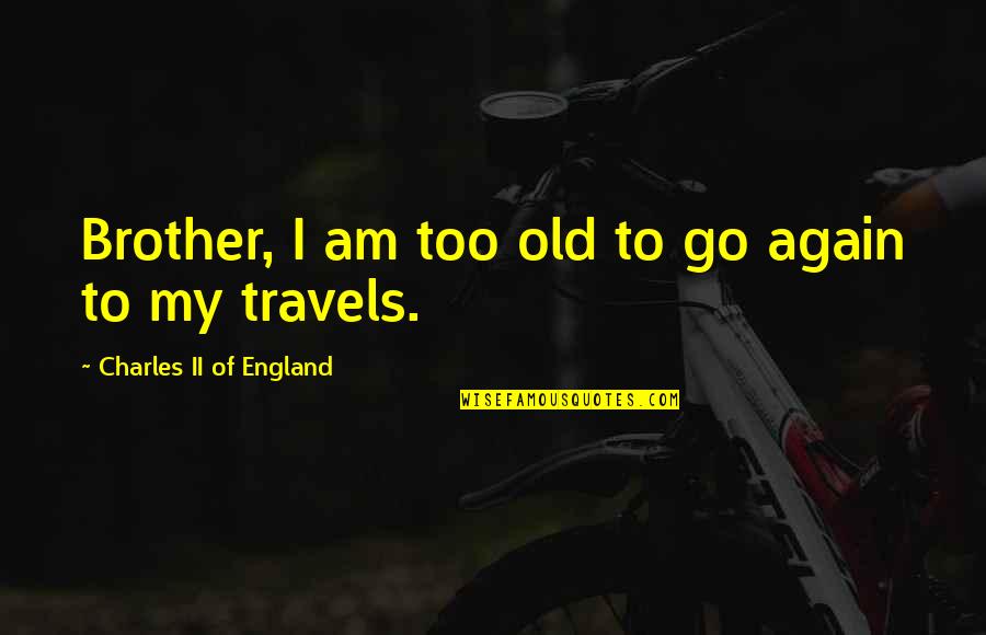 Charles Ii England Quotes By Charles II Of England: Brother, I am too old to go again Charles Ii England Quotes By Charles II Of England: Brother, I am too old to go again