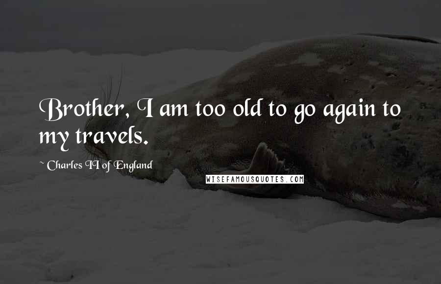 Charles II Of England quotes: Brother, I am too old to go again to my travels.