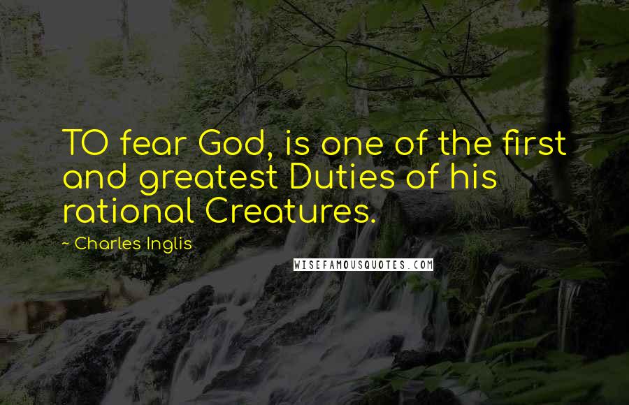 Charles Inglis quotes: TO fear God, is one of the first and greatest Duties of his rational Creatures. Charles Inglis quotes: TO fear God, is one of the first and greatest Duties of his rational Creatures.