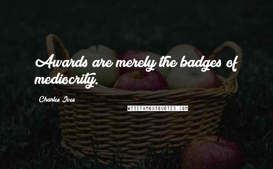 Charles Ives quotes: Awards are merely the badges of mediocrity.