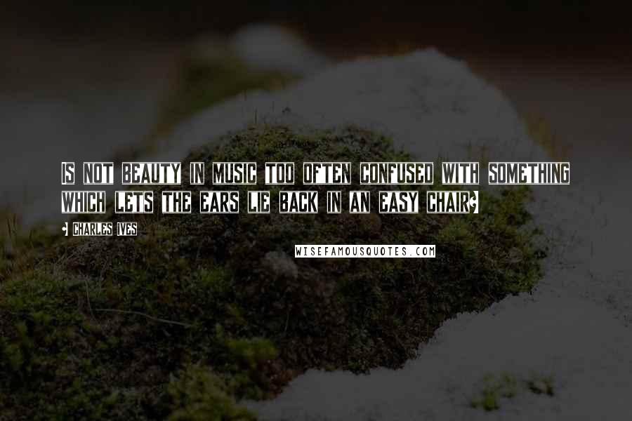 Charles Ives quotes: Is not beauty in music too often confused with something which lets the ears lie back in an easy chair?