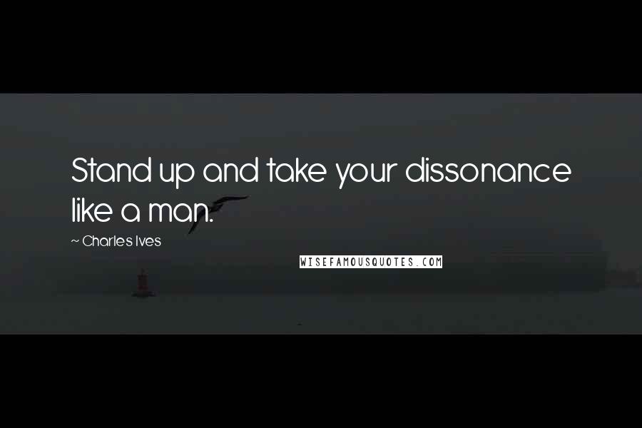 Charles Ives quotes: Stand up and take your dissonance like a man.