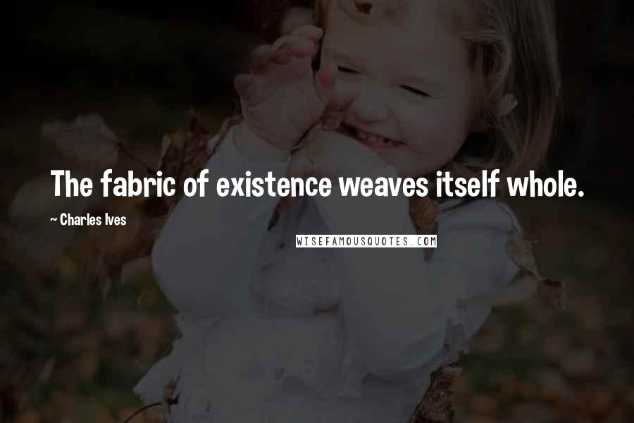 Charles Ives quotes: The fabric of existence weaves itself whole.