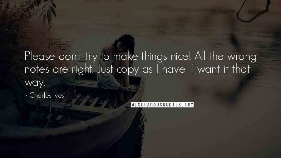 Charles Ives quotes: Please don't try to make things nice! All the wrong notes are right. Just copy as I have I want it that way.