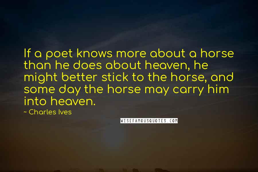 Charles Ives quotes: If a poet knows more about a horse than he does about heaven, he might better stick to the horse, and some day the horse may carry him into heaven.