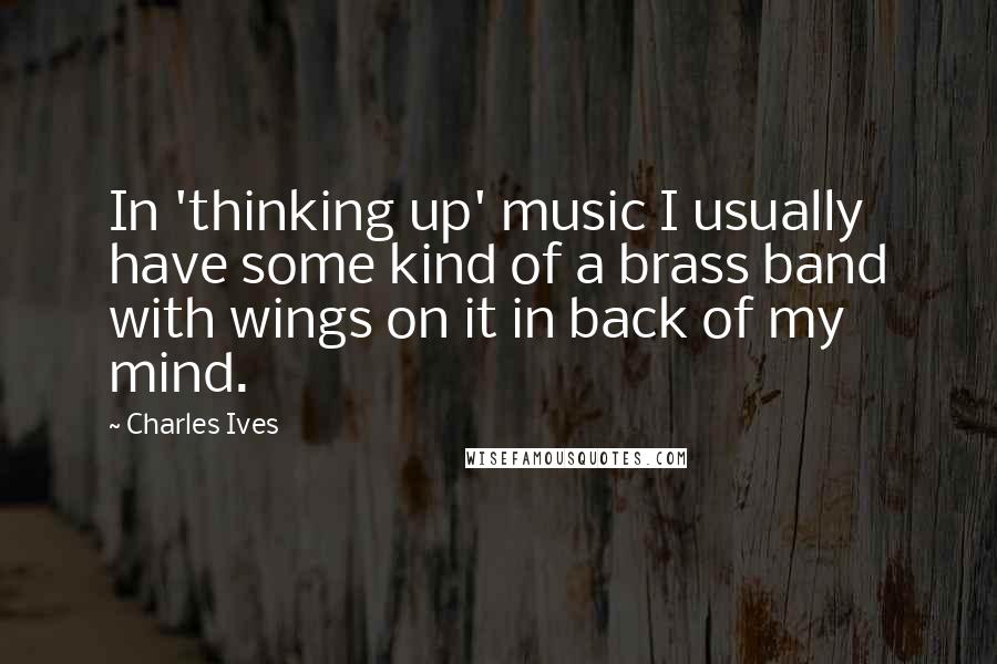 Charles Ives quotes: In 'thinking up' music I usually have some kind of a brass band with wings on it in back of my mind.