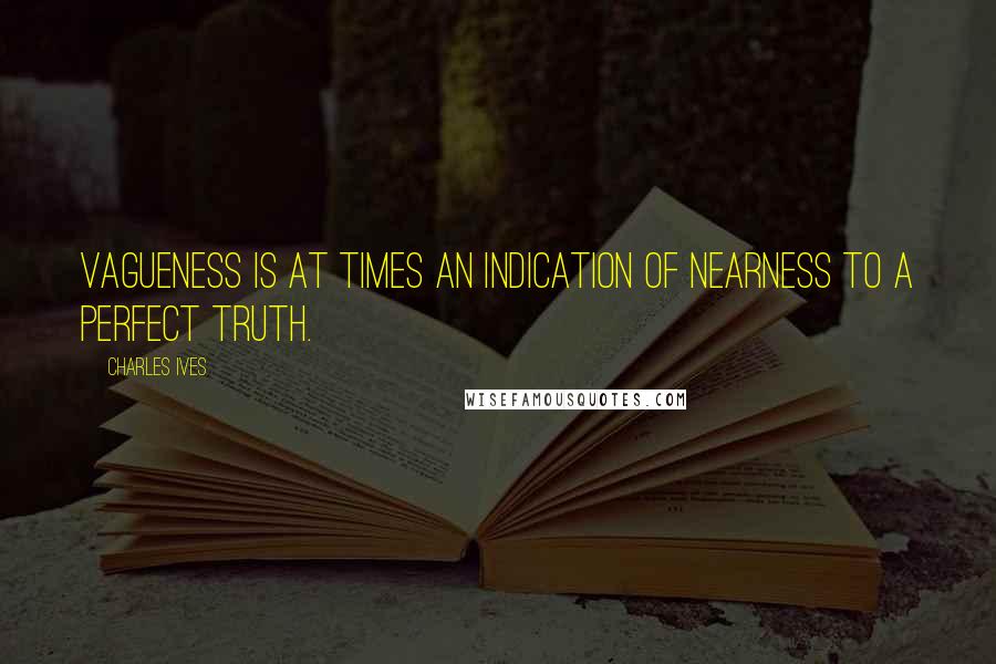 Charles Ives quotes: Vagueness is at times an indication of nearness to a perfect truth.