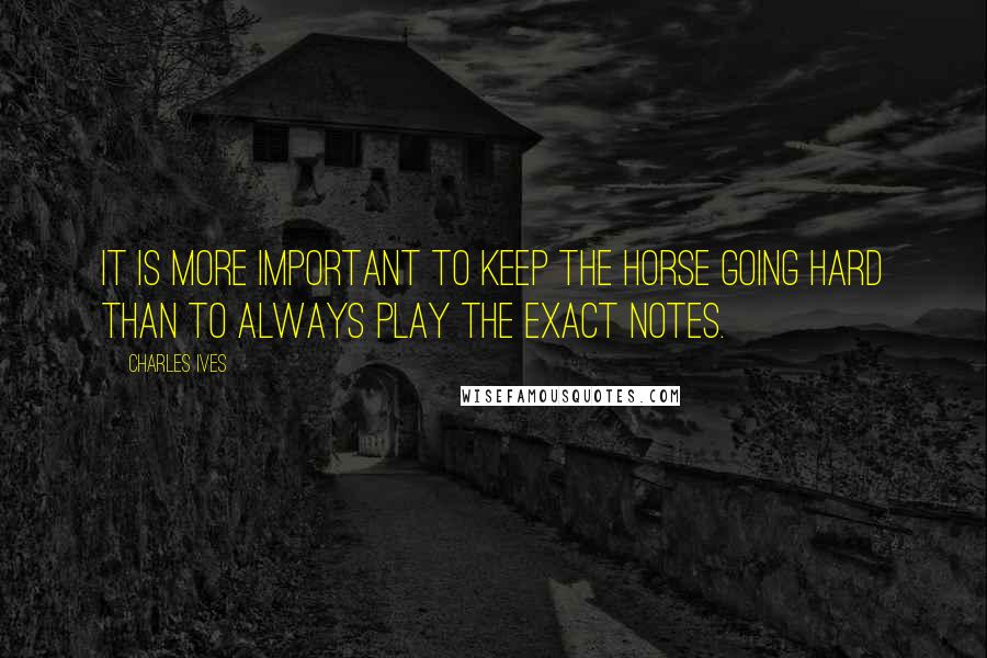 Charles Ives quotes: It is more important to keep the horse going hard than to always play the exact notes.