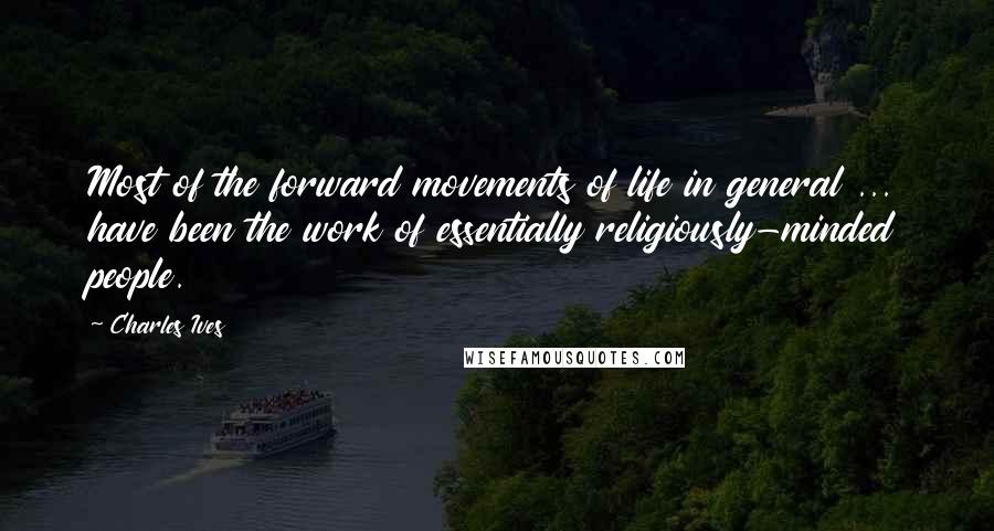 Charles Ives quotes: Most of the forward movements of life in general ... have been the work of essentially religiously-minded people.