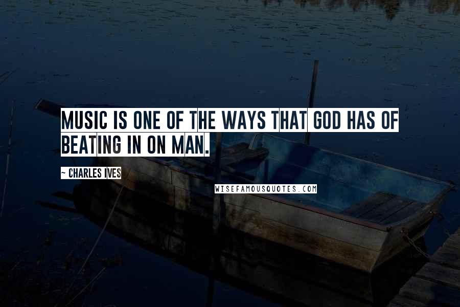 Charles Ives quotes: Music is one of the ways that God has of beating in on man.