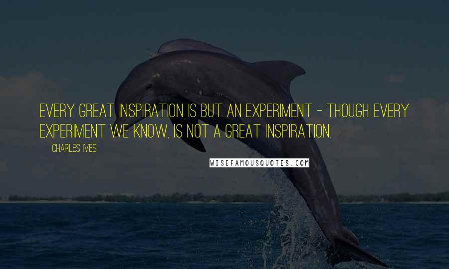 Charles Ives quotes: Every great inspiration is but an experiment - though every experiment we know, is not a great inspiration.