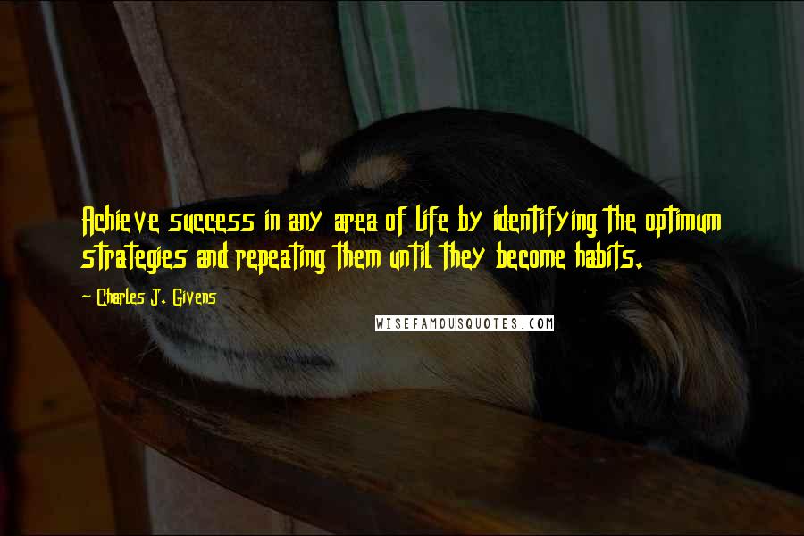 Charles J. Givens quotes: Achieve success in any area of life by identifying the optimum strategies and repeating them until they become habits. Charles J. Givens quotes: Achieve success in any area of life by identifying the optimum strategies and repeating them until they become habits.