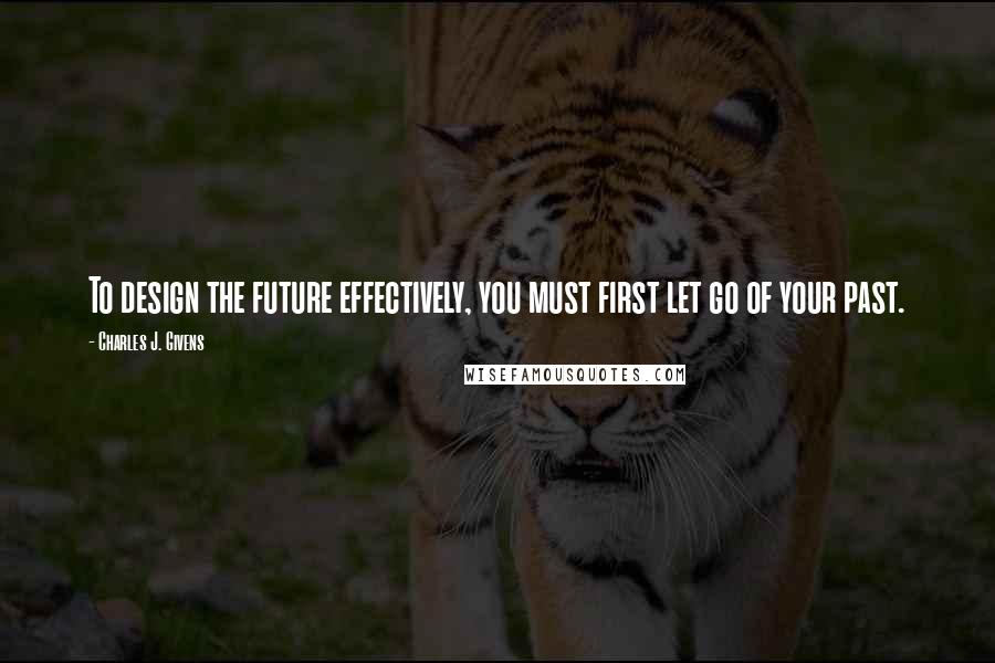 Charles J. Givens quotes: To design the future effectively, you must first let go of your past. Charles J. Givens quotes: To design the future effectively, you must first let go of your past.
