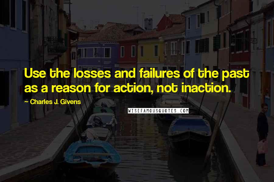 Charles J. Givens quotes: Use the losses and failures of the past as a reason for action, not inaction. Charles J. Givens quotes: Use the losses and failures of the past as a reason for action, not inaction.