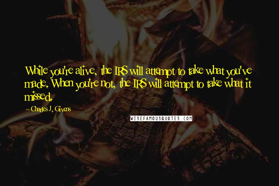 Charles J. Givens quotes: While you're alive, the IRS will attempt to take what you've made. When you're not, the IRS will attempt to take what it missed. Charles J. Givens quotes: While you're alive, the IRS will attempt to take what you've made. When you're not, the IRS will attempt to take what it missed.