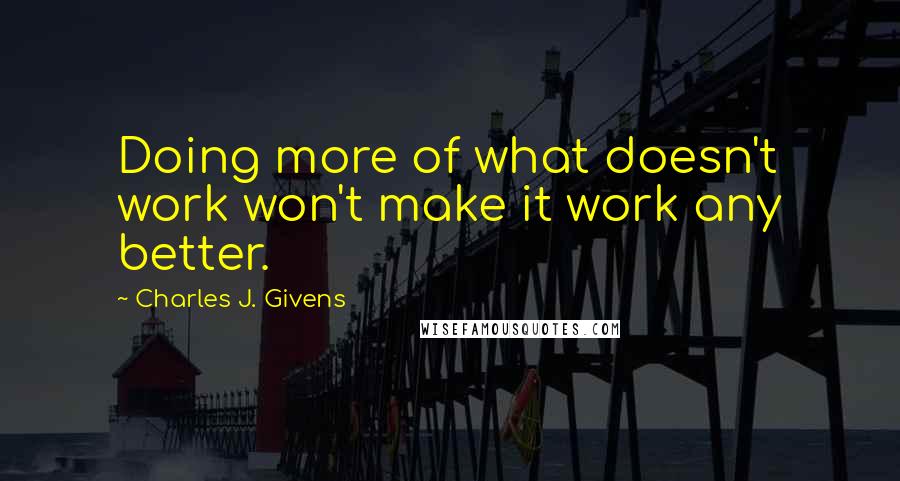 Charles J. Givens quotes: Doing more of what doesn't work won't make it work any better. Charles J. Givens quotes: Doing more of what doesn't work won't make it work any better.