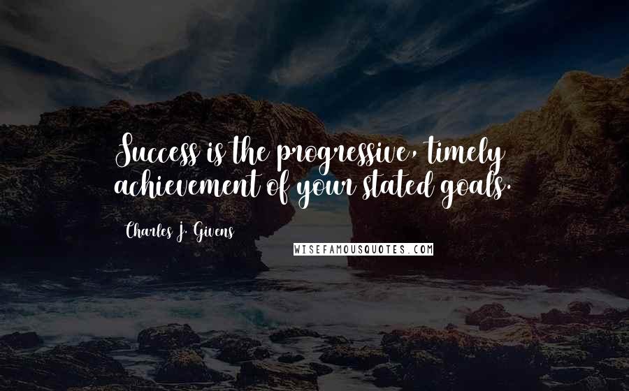 Charles J. Givens quotes: Success is the progressive, timely achievement of your stated goals. Charles J. Givens quotes: Success is the progressive, timely achievement of your stated goals.