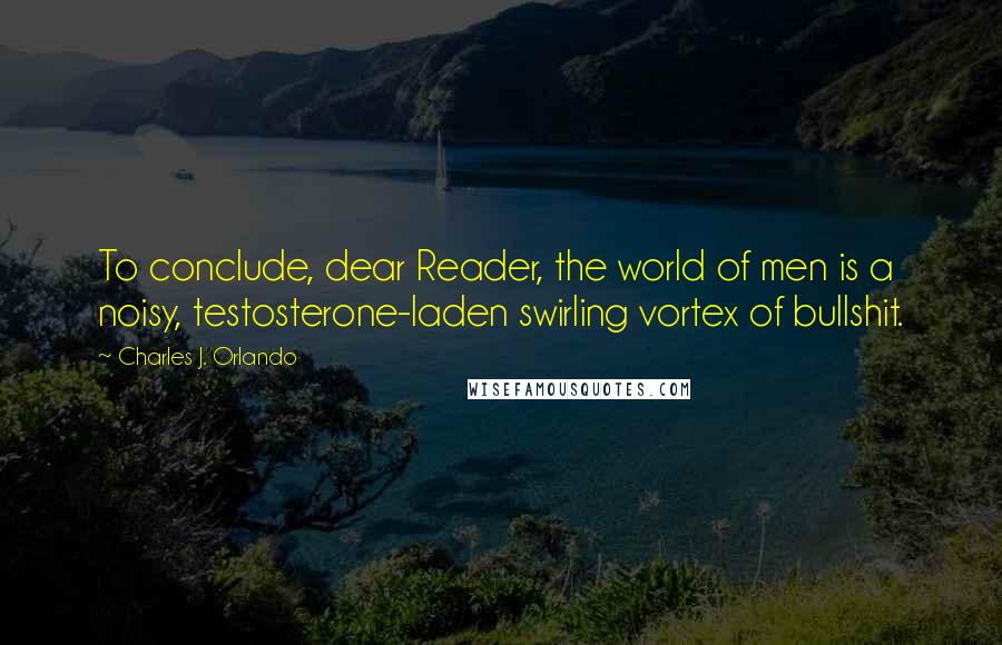 Charles J. Orlando quotes: To conclude, dear Reader, the world of men is a noisy, testosterone-laden swirling vortex of bullshit.