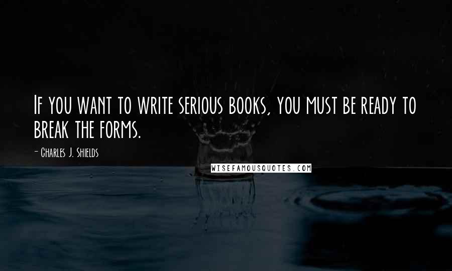 Charles J. Shields quotes: If you want to write serious books, you must be ready to break the forms.