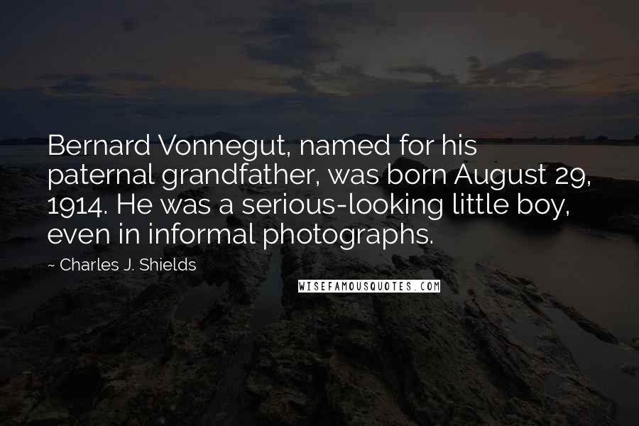 Charles J. Shields quotes: Bernard Vonnegut, named for his paternal grandfather, was born August 29, 1914. He was a serious-looking little boy, even in informal photographs. Charles J. Shields quotes: Bernard Vonnegut, named for his paternal grandfather, was born August 29, 1914. He was a serious-looking little boy, even in informal photographs.