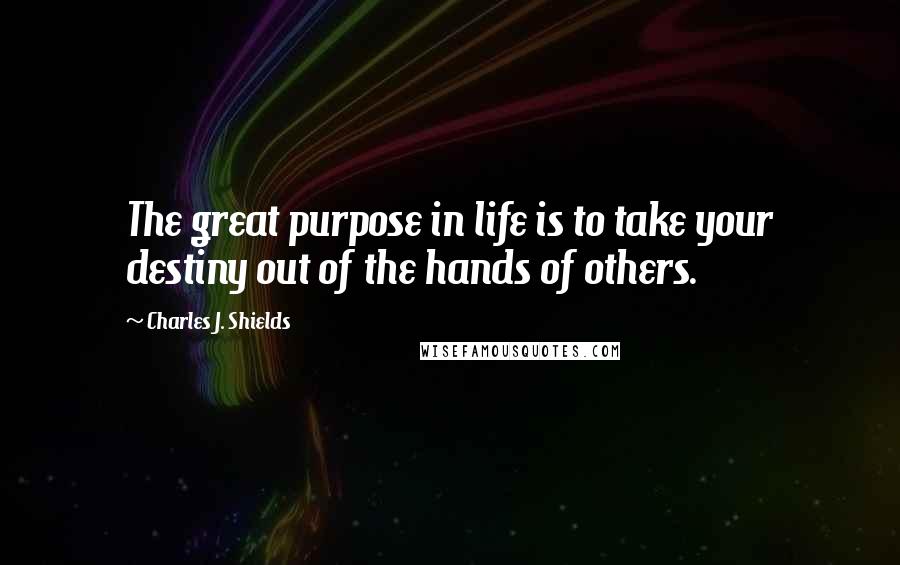 Charles J. Shields quotes: The great purpose in life is to take your destiny out of the hands of others.