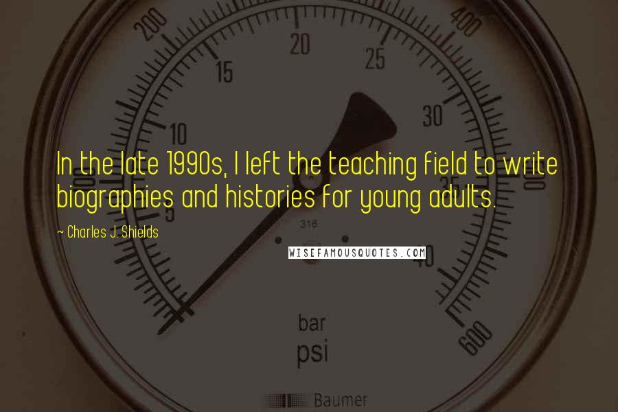 Charles J. Shields quotes: In the late 1990s, I left the teaching field to write biographies and histories for young adults.