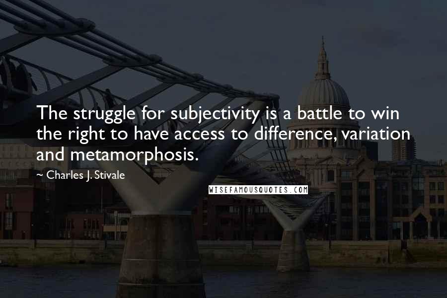 Charles J. Stivale quotes: The struggle for subjectivity is a battle to win the right to have access to difference, variation and metamorphosis. Charles J. Stivale quotes: The struggle for subjectivity is a battle to win the right to have access to difference, variation and metamorphosis.