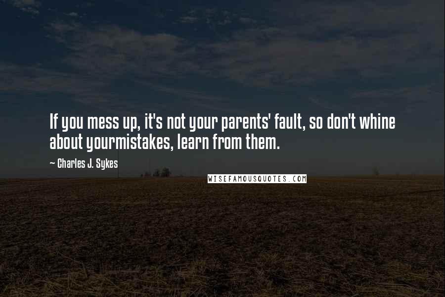 Charles J. Sykes quotes: If you mess up, it's not your parents' fault, so don't whine about yourmistakes, learn from them.