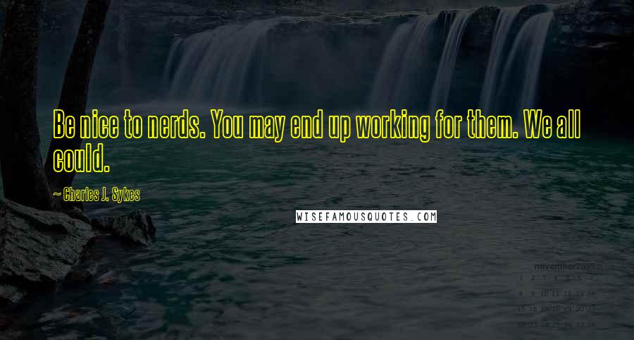 Charles J. Sykes quotes: Be nice to nerds. You may end up working for them. We all could.