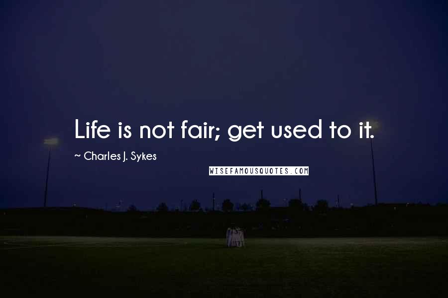 Charles J. Sykes quotes: Life is not fair; get used to it.