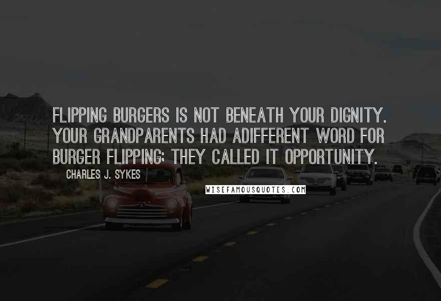 Charles J. Sykes quotes: Flipping burgers is not beneath your dignity. Your grandparents had adifferent word for burger flipping; they called it opportunity.