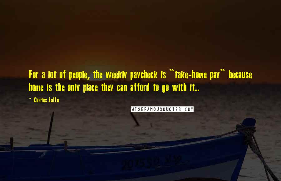 Charles Jaffe quotes: For a lot of people, the weekly paycheck is "take-home pay" because home is the only place they can afford to go with it..