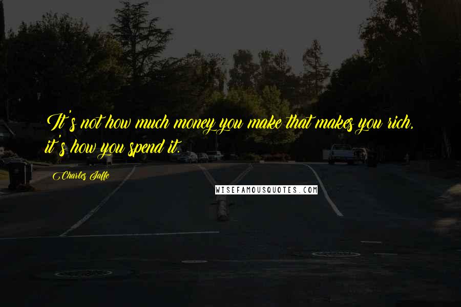 Charles Jaffe quotes: It's not how much money you make that makes you rich, it's how you spend it.