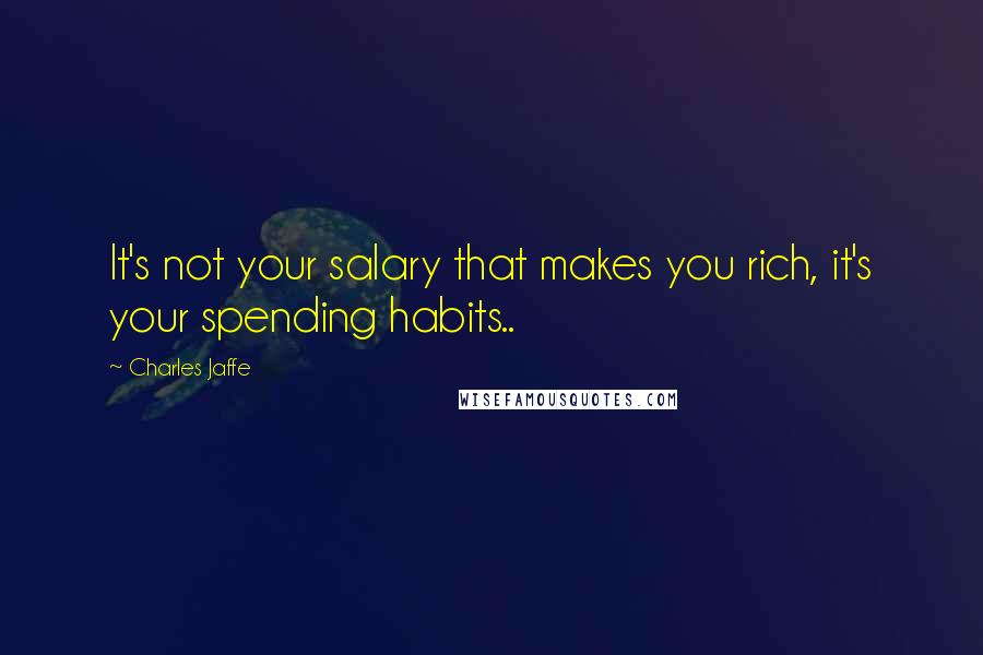 Charles Jaffe quotes: It's not your salary that makes you rich, it's your spending habits..